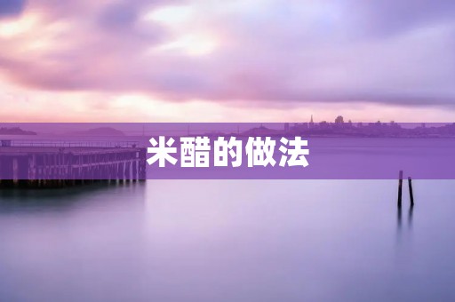 米醋的做法：让你轻松制作美味酸甜可口的米醋