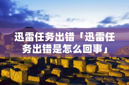迅雷任务出错「迅雷任务出错是怎么回事」