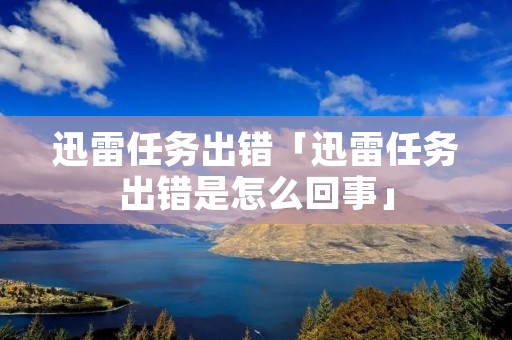 迅雷任务出错「迅雷任务出错是怎么回事」