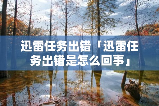 迅雷任务出错「迅雷任务出错是怎么回事」