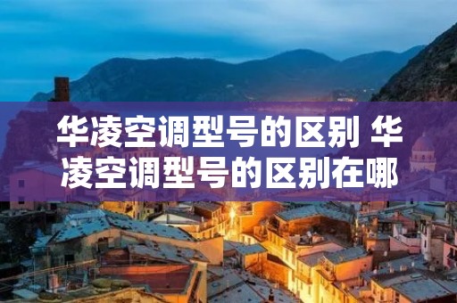华凌空调型号的区别 华凌空调型号的区别在哪里 华凌空调型号的区别 华凌空调型号的区别在哪里