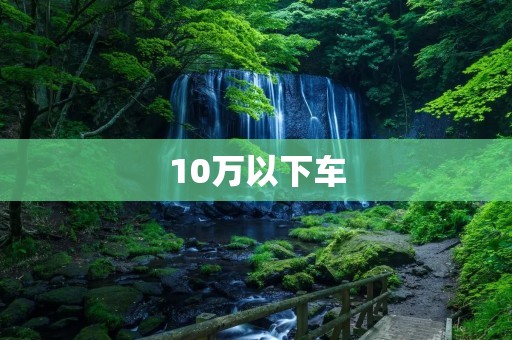 10万以下车：性价比高，品质出众的选择