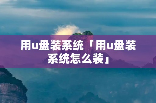 用u盘装系统「用u盘装系统怎么装」 用u盘装系统「用u盘装系统怎么装」