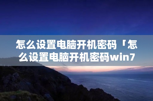 怎么设置电脑开机密码「怎么设置电脑开机密码win7」 怎么设置电脑开机密码「怎么设置电脑开机密码win7」