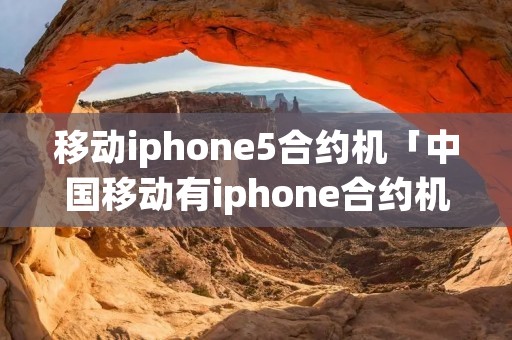 移动iphone5合约机「中国移动有iphone合约机吗」