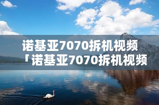 诺基亚7070拆机视频「诺基亚7070拆机视频讲解」
