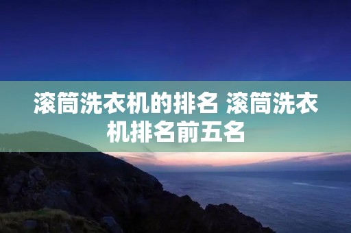 滚筒洗衣机的排名 滚筒洗衣机排名前五名 滚筒洗衣机的排名 滚筒洗衣机排名前五名