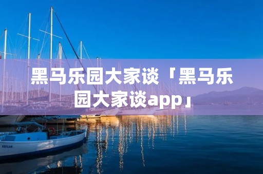 黑马乐园大家谈「黑马乐园大家谈app」
