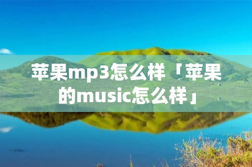 苹果mp3怎么样「苹果的music怎么样」 苹果mp3怎么样「苹果的music怎么样」