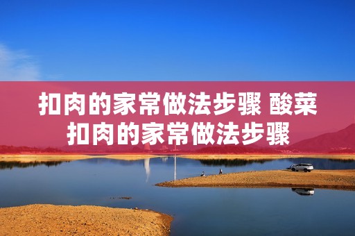 扣肉的家常做法步骤 酸菜扣肉的家常做法步骤