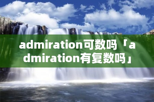 admiration可数吗「admiration有复数吗」