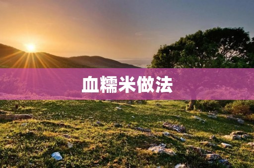 血糯米做法：传统美食的制作方法及技巧