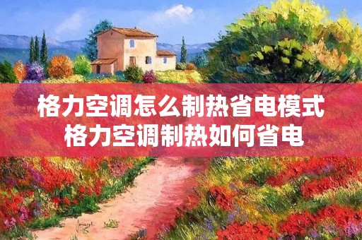 格力空调怎么制热省电模式 格力空调制热如何省电