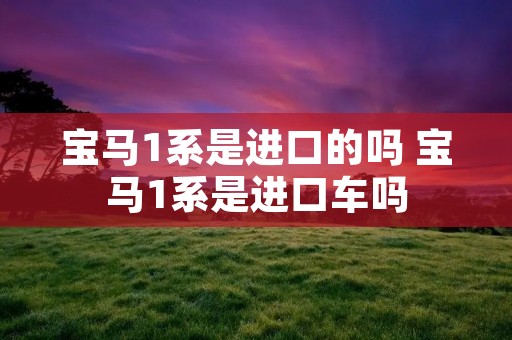 宝马1系是进口的吗 宝马1系是进口车吗 宝马1系是进口的吗 宝马1系是进口车吗