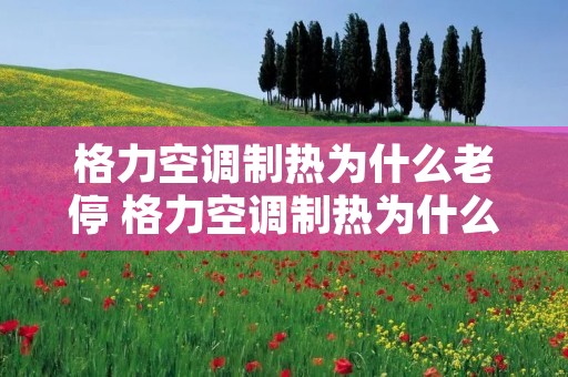 格力空调制热为什么老停 格力空调制热为什么会自动停机