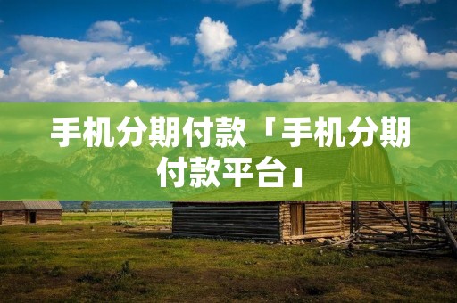 手机分期付款「手机分期付款平台」 手机分期付款「手机分期付款平台」