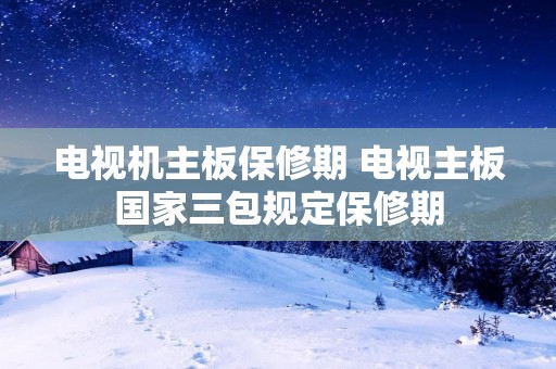 电视机主板保修期 电视主板国家三包规定保修期