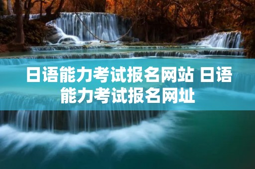 日语能力考试报名网站 日语能力考试报名网址