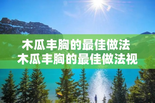 木瓜丰胸的最佳做法 木瓜丰胸的最佳做法视频