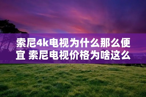 索尼4k电视为什么那么便宜 索尼电视价格为啥这么贵