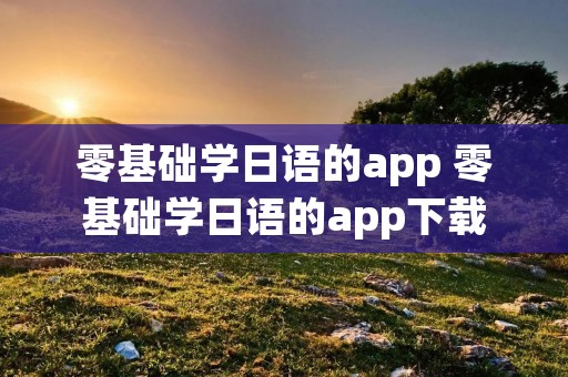 零基础学日语的app 零基础学日语的app下载
