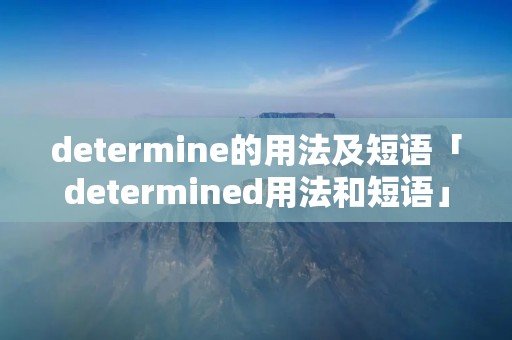 determine的用法及短语「determined用法和短语」 determine的用法及短语「determined用法和短语」