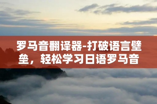 罗马音翻译器-打破语言壁垒，轻松学习日语罗马音