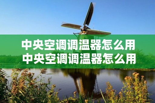 中央空调调温器怎么用 中央空调调温器怎么用图解 中央空调调温器怎么用 中央空调调温器怎么用图解