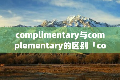 complimentary与complementary的区别「complimentary和compliment」 complimentary与complementary的区别「complimentary和compliment」
