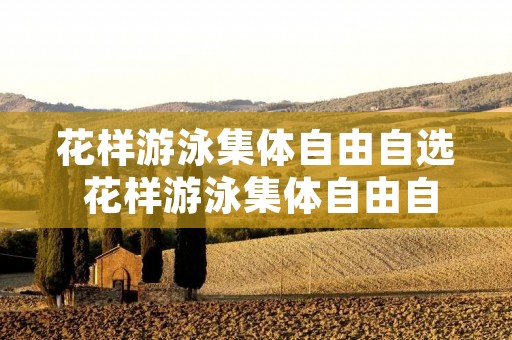 花样游泳集体自由自选 花样游泳集体自由自选决赛出场顺序 花样游泳集体自由自选 花样游泳集体自由自选决赛出场顺序