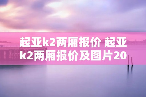 起亚k2两厢报价 起亚k2两厢报价及图片2015款 起亚k2两厢报价 起亚k2两厢报价及图片2015款