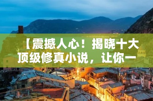 【震撼人心!揭晓十大顶级修真小说,让你一次拥有修真世界的壮丽】