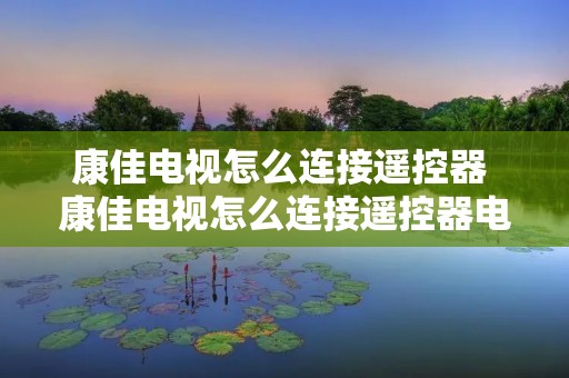 康佳电视怎么连接遥控器 康佳电视怎么连接遥控器电视 康佳电视怎么连接遥控器 康佳电视怎么连接遥控器电视