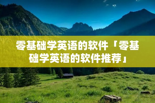 零基础学英语的软件「零基础学英语的软件推荐」