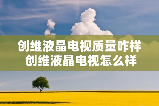 创维液晶电视质量咋样 创维液晶电视怎么样好不好