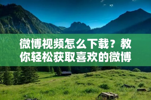 微博视频怎么下载?教你轻松获取喜欢的微博视频!