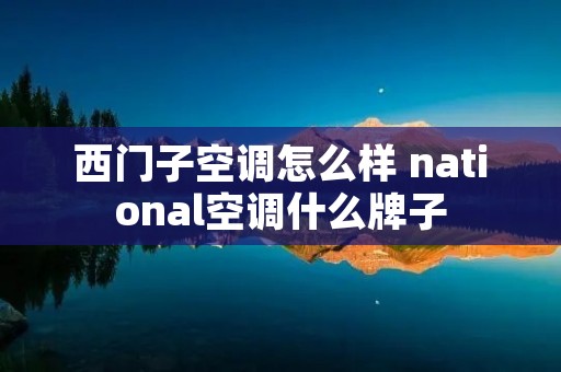 西门子空调怎么样 national空调什么牌子