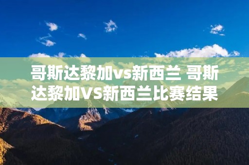 哥斯达黎加vs新西兰 哥斯达黎加VS新西兰比赛结果