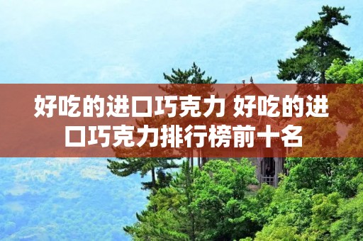好吃的进口巧克力 好吃的进口巧克力排行榜前十名