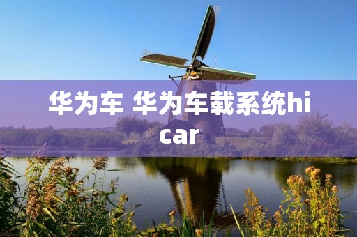 华为车 华为车载系统hicar 华为车 华为车载系统hicar