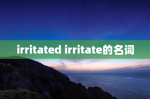 irritated irritate的名词