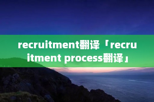 recruitment翻译「recruitment process翻译」