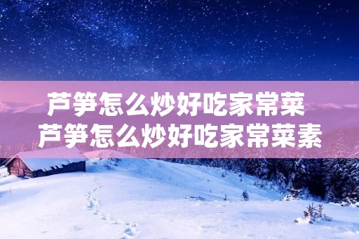 芦笋怎么炒好吃家常菜 芦笋怎么炒好吃家常菜素