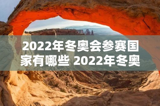 2022年冬奥会参赛国家有哪些 2022年冬奥会参赛国家有哪些