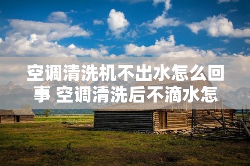 空调清洗机不出水怎么回事 空调清洗后不滴水怎么回事 空调清洗机不出水怎么回事 空调清洗后不滴水怎么回事