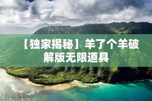 【独家揭秘】羊了个羊破解版无限道具：畅享游戏无限乐趣！