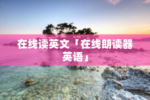 在线读英文「在线朗读器英语」 在线读英文「在线朗读器英语」