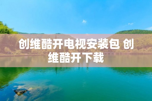 创维酷开电视安装包 创维酷开下载