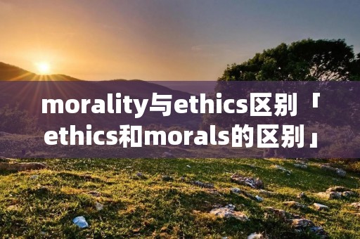 morality与ethics区别「ethics和morals的区别」
