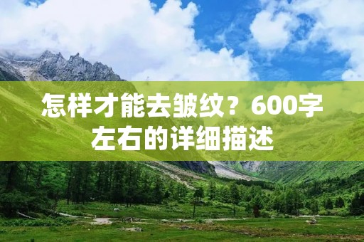 怎样才能去皱纹？600字左右的详细描述